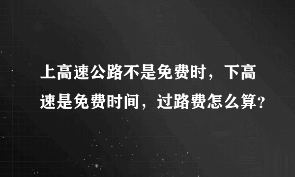 上高速公路不是免费时，下高速是免费时间，过路费怎么算？