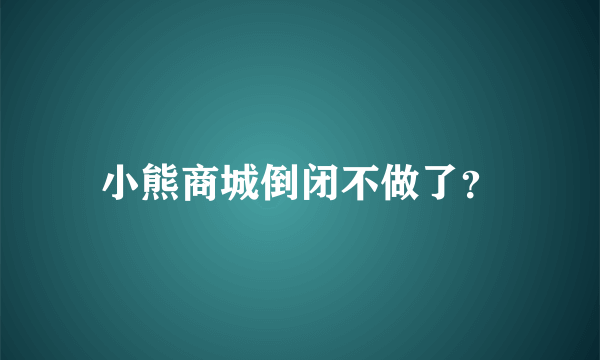 小熊商城倒闭不做了？