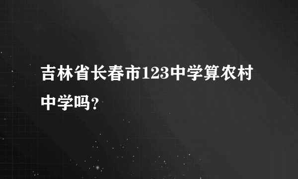 吉林省长春市123中学算农村中学吗？