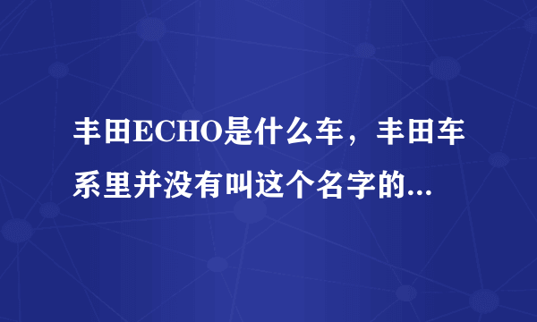 丰田ECHO是什么车，丰田车系里并没有叫这个名字的车啊，希望高手指点！