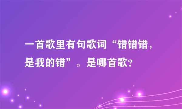 一首歌里有句歌词“错错错，是我的错”。是哪首歌？