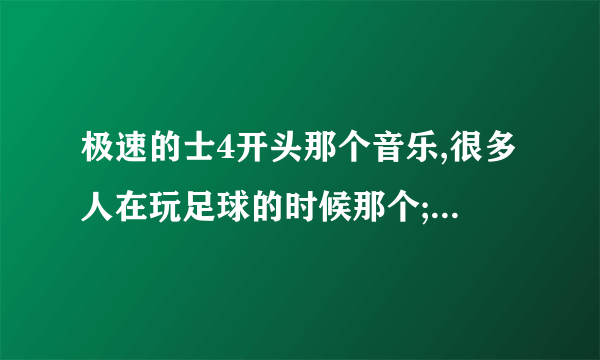 极速的士4开头那个音乐,很多人在玩足球的时候那个;在在加菲猫2中,做批萨的时候也有那个音乐叫什么名字?