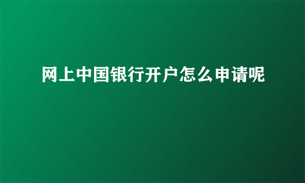 网上中国银行开户怎么申请呢