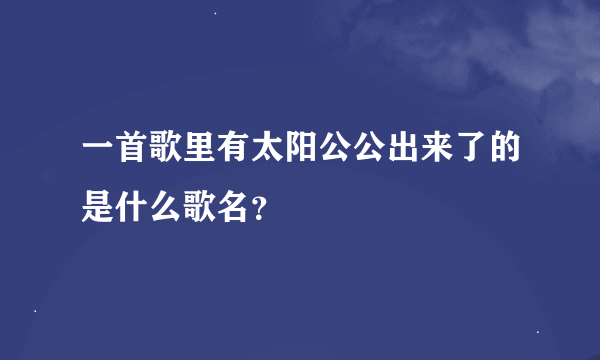 一首歌里有太阳公公出来了的是什么歌名？