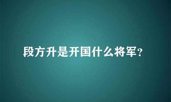 段方升是开国什么将军？