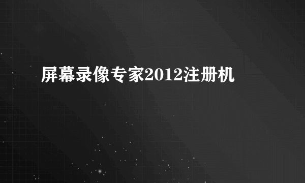 屏幕录像专家2012注册机