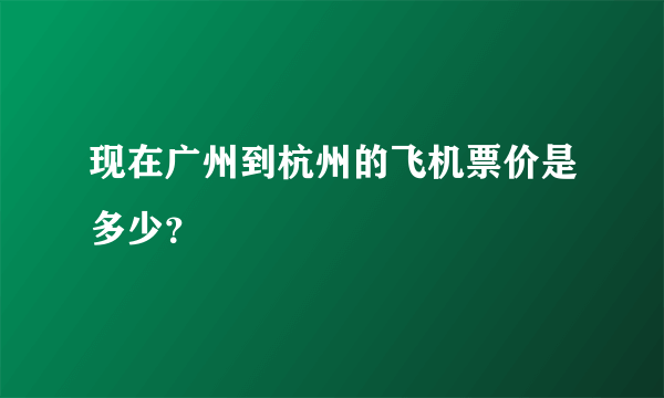 现在广州到杭州的飞机票价是多少？