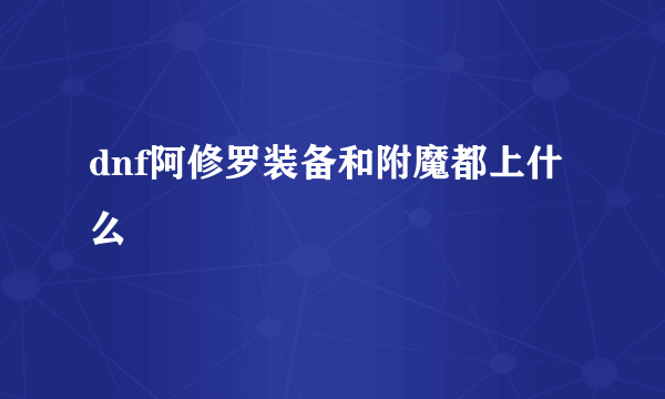 dnf阿修罗装备和附魔都上什么