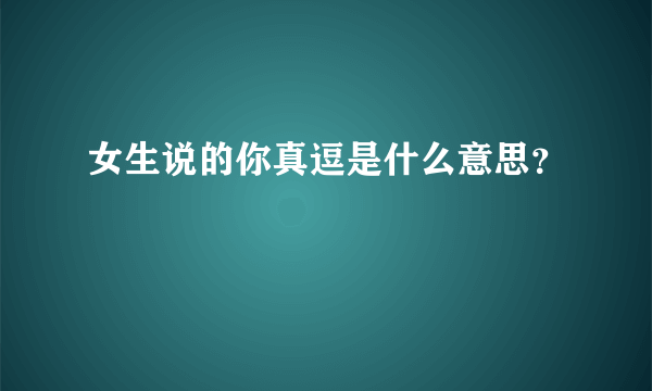 女生说的你真逗是什么意思？