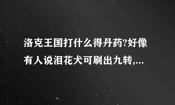 洛克王国打什么得丹药?好像有人说泪花犬可刷出九转,龙虎,培元,可又有人说蝶兰花，我晕了