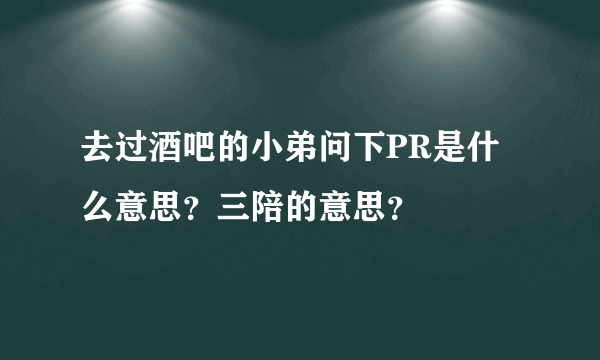 去过酒吧的小弟问下PR是什么意思？三陪的意思？