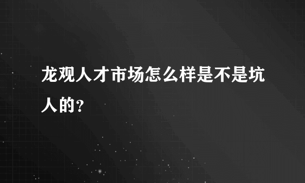 龙观人才市场怎么样是不是坑人的？