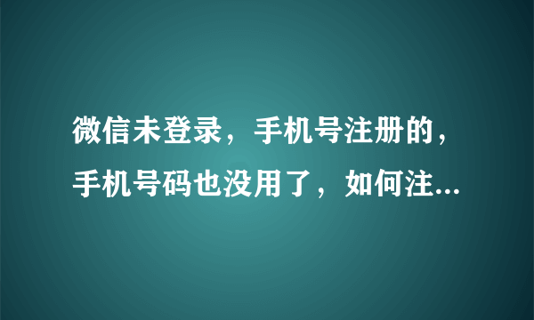 微信未登录，手机号注册的，手机号码也没用了，如何注销掉？前提未登录~