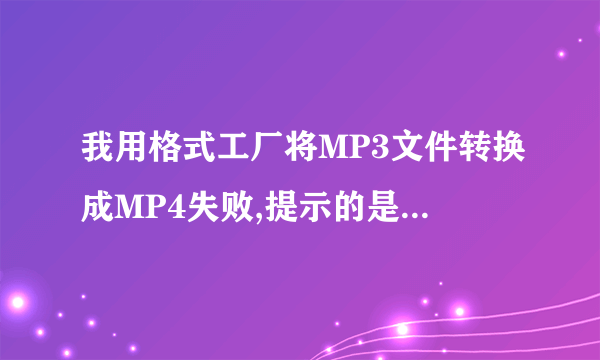 我用格式工厂将MP3文件转换成MP4失败,提示的是：fail to convert，怎么解决啊？