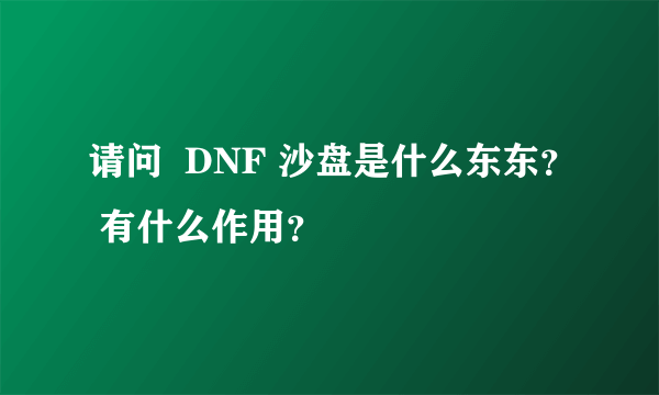 请问  DNF 沙盘是什么东东？ 有什么作用？