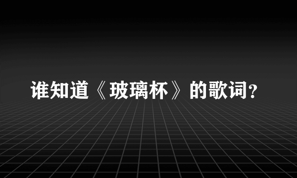 谁知道《玻璃杯》的歌词？