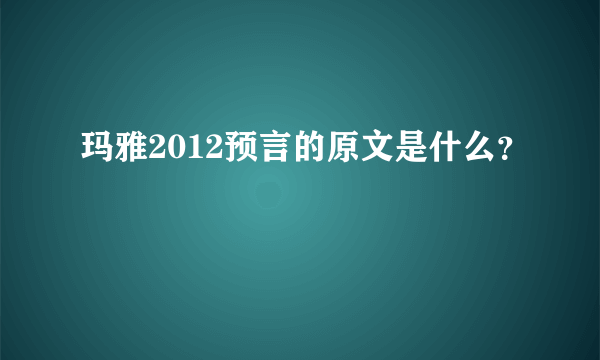 玛雅2012预言的原文是什么？