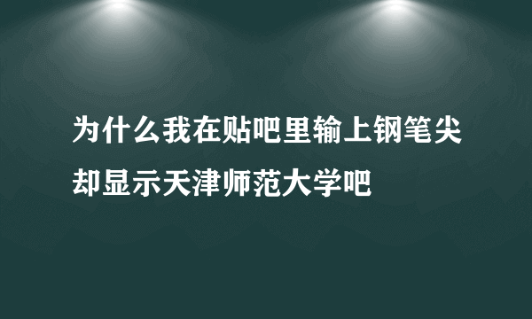 为什么我在贴吧里输上钢笔尖却显示天津师范大学吧