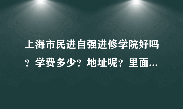 上海市民进自强进修学院好吗？学费多少？地址呢？里面的师资好吗？