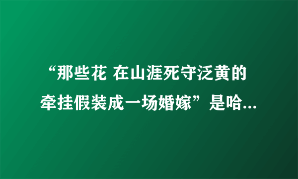 “那些花 在山涯死守泛黄的牵挂假装成一场婚嫁”是哈儿传奇片尾曲的歌词，本人想知道这首歌的名字