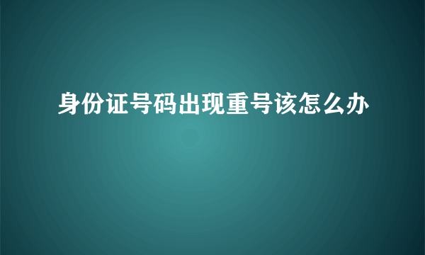 身份证号码出现重号该怎么办