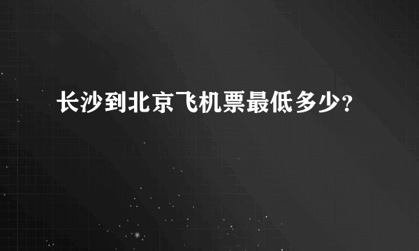 长沙到北京飞机票最低多少？