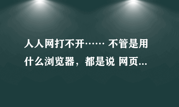 人人网打不开…… 不管是用什么浏览器，都是说 网页无法打开。 谢谢