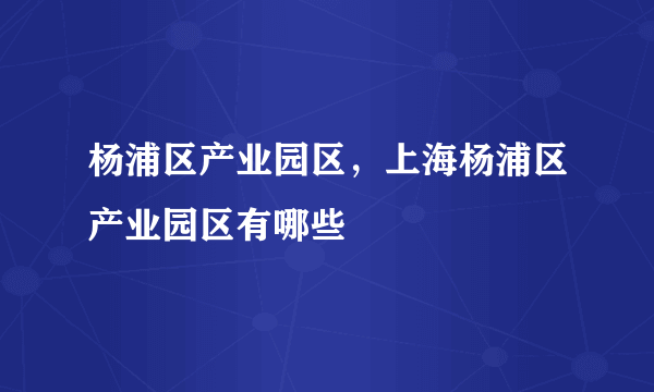 杨浦区产业园区，上海杨浦区产业园区有哪些