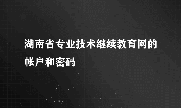 湖南省专业技术继续教育网的帐户和密码