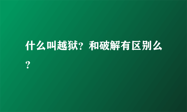 什么叫越狱？和破解有区别么？