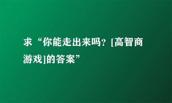 求“你能走出来吗？[高智商游戏]的答案”