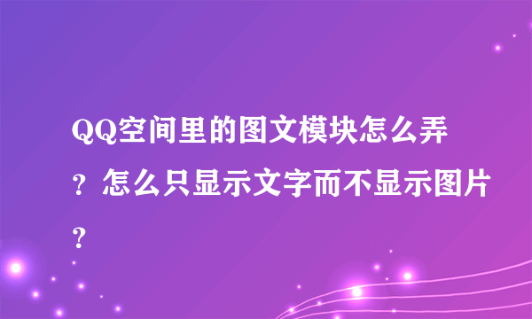 QQ空间里的图文模块怎么弄？怎么只显示文字而不显示图片？