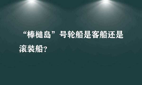 “棒槌岛”号轮船是客船还是滚装船？