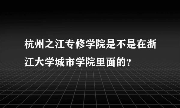 杭州之江专修学院是不是在浙江大学城市学院里面的？