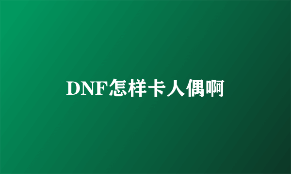 DNF怎样卡人偶啊