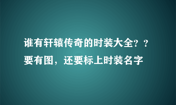 谁有轩辕传奇的时装大全？？要有图，还要标上时装名字