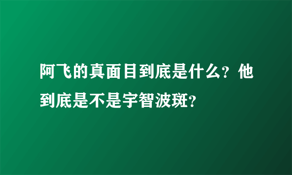 阿飞的真面目到底是什么？他到底是不是宇智波斑？