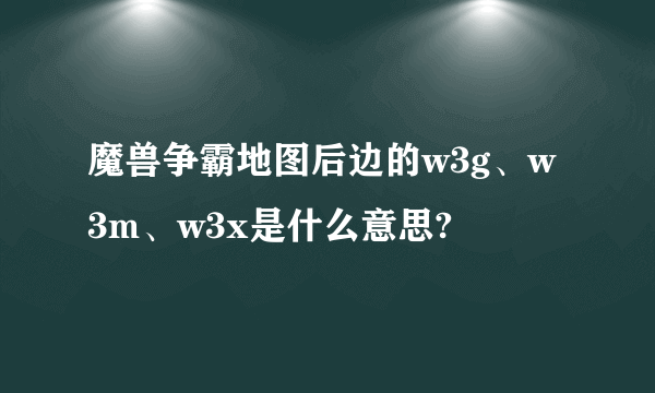 魔兽争霸地图后边的w3g、w3m、w3x是什么意思?