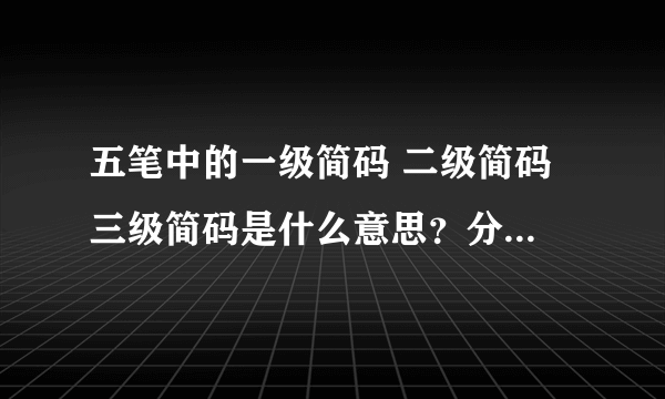 五笔中的一级简码 二级简码 三级简码是什么意思？分别有哪些？