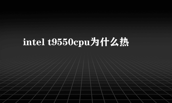 intel t9550cpu为什么热