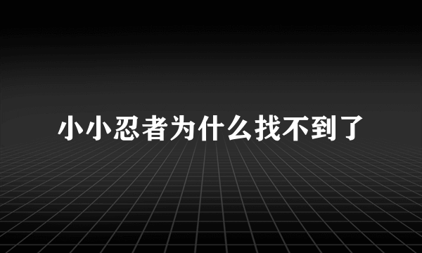 小小忍者为什么找不到了