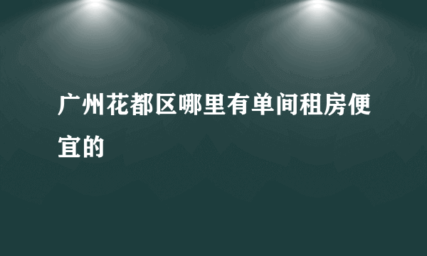 广州花都区哪里有单间租房便宜的