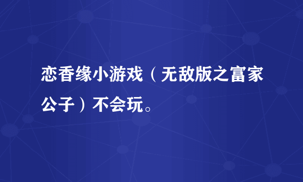 恋香缘小游戏（无敌版之富家公子）不会玩。