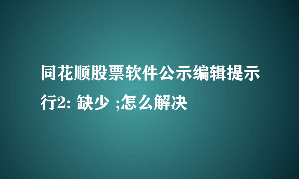 同花顺股票软件公示编辑提示行2: 缺少 ;怎么解决