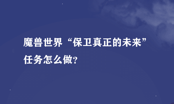 魔兽世界“保卫真正的未来”任务怎么做？