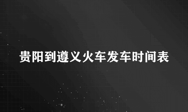 贵阳到遵义火车发车时间表