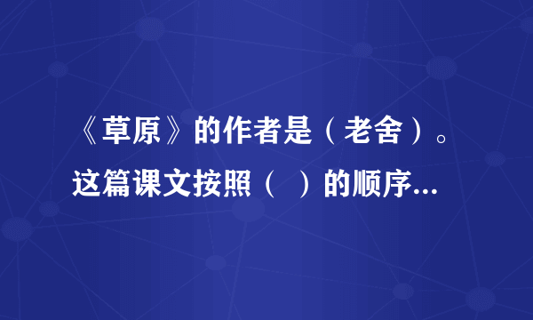 《草原》的作者是（老舍）。这篇课文按照（ ）的顺序，依次描绘了草原风光图、（ ）图、（？