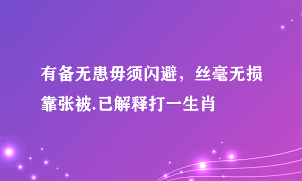 有备无患毋须闪避，丝毫无损靠张被.已解释打一生肖