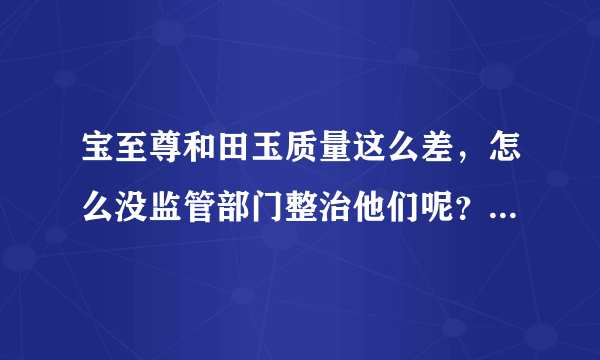 宝至尊和田玉质量这么差，怎么没监管部门整治他们呢？省得宝至尊珠宝再坑人。