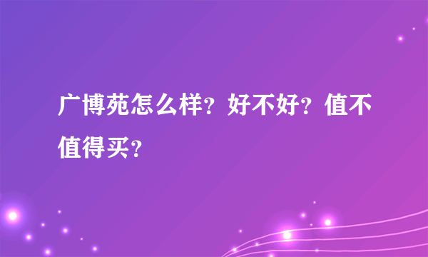 广博苑怎么样？好不好？值不值得买？